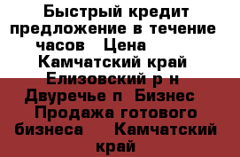 Быстрый кредит предложение в течение 72 часов › Цена ­ 5 000 - Камчатский край, Елизовский р-н, Двуречье п. Бизнес » Продажа готового бизнеса   . Камчатский край